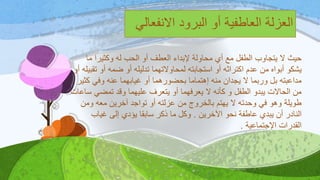 ‫ما‬ ‫وكثيرا‬ ‫له‬ ‫الحب‬ ‫أو‬ ‫العطف‬ ‫إلبداء‬ ‫محاولة‬ ‫أي‬ ‫مع‬ ‫الطفل‬ ‫يتجاوب‬ ‫ال‬ ‫حيث‬
‫ت‬ ‫أو‬ ‫ضمه‬ ‫أو‬ ‫تدليله‬ ‫لمحاوالتهما‬ ‫استجابته‬ ‫أو‬ ‫اكتراثه‬ ‫عدم‬ ‫من‬ ‫أبواه‬ ‫يشكو‬‫أو‬ ‫قبيله‬
‫كث‬ ‫وفي‬ ‫عنه‬ ‫غيابهما‬ ‫أو‬ ‫بحضورهما‬ ‫إهتماما‬ ‫منه‬ ‫يجدان‬ ‫ال‬ ‫وربما‬ ‫بل‬ ‫مداعبته‬‫ير‬
‫تمضي‬ ‫وقد‬ ‫عليهما‬ ‫يتعرف‬ ‫أو‬ ‫يعرفهما‬ ‫ال‬ ‫كأنه‬ ‫و‬ ‫الطفل‬ ‫يبدو‬ ‫الحاالت‬ ‫من‬‫ساعات‬
‫ومن‬ ‫معه‬ ‫آخرين‬ ‫تواجد‬ ‫أو‬ ‫عزلته‬ ‫من‬ ‫بالخروج‬ ‫يهتم‬ ‫ال‬ ‫وحدته‬ ‫في‬ ‫وهو‬ ‫طويلة‬
‫اآلخرين‬ ‫نحو‬ ‫عاطفة‬ ‫يبدي‬ ‫أن‬ ‫النادر‬.‫غياب‬ ‫إلى‬ ‫يؤدي‬ ‫سابقا‬ ‫ذكر‬ ‫ما‬ ‫وكل‬
‫اإلجتماعية‬ ‫القدرات‬.
‫االنفعالي‬ ‫البرود‬ ‫أو‬ ‫العاطفية‬ ‫العزلة‬
 