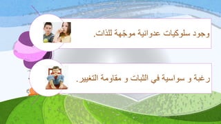 ‫للذات‬ ‫هة‬‫موج‬ ‫عدوانية‬ ‫سلوكيات‬ ‫وجود‬.
‫التغيير‬ ‫مقاومة‬ ‫و‬ ‫الثبات‬ ‫في‬ ‫سواسية‬ ‫و‬ ‫رغبة‬.
 