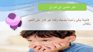 ‫المزاج‬ ‫في‬ ‫مفاجئ‬ ‫ر‬‫تغي‬.
‫؛‬‫الت‬ ‫على‬ ‫قادر‬ ‫غير‬ ‫ولكنه‬ ‫يضحك‬ ً‫ا‬‫وأحيان‬ ‫يبكي‬ ً‫ا‬‫فأحيان‬‫عبير‬
‫بالكالم‬.
 