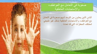 ،‫العواطف‬ ‫مع‬ ‫التعامل‬ ‫في‬ ‫صعوبة‬
‫العاطفية‬ ‫واإلستجابات‬
‫ا‬ ‫في‬ ‫صعوبة‬ ‫لديهم‬ ‫التوحد‬ ‫من‬ ‫يعانون‬ ‫الذين‬ ‫الناس‬‫لتعامل‬
‫ط‬ ‫غير‬ ‫بشكل‬ ‫العاطفية‬ ‫واإلستجابات‬ ،‫العواطف‬ ‫مع‬‫بيعي‬
‫تحدث‬ ‫قد‬ ‫التي‬ ‫المحفزات‬ ‫لمختلف‬.
 