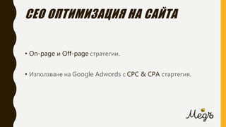 СЕО ОПТИМИЗАЦИЯ НА САЙТА
• On-page и Off-page стратегии.
• Използване на Google Adwords с CPC & CPA стартегия.
 