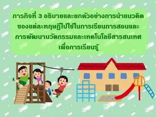 ภารกิจที่ 3 อธิบายและยกตัวอย่างการนาแนวคิด
ของแต่ละทฤษฎีไปใช้ในการเรียนการสอนและ
การพัฒนานวัตกรรมและเทคโนโลยีสารสนเทศ
เพื่อการเรียนรู้
 