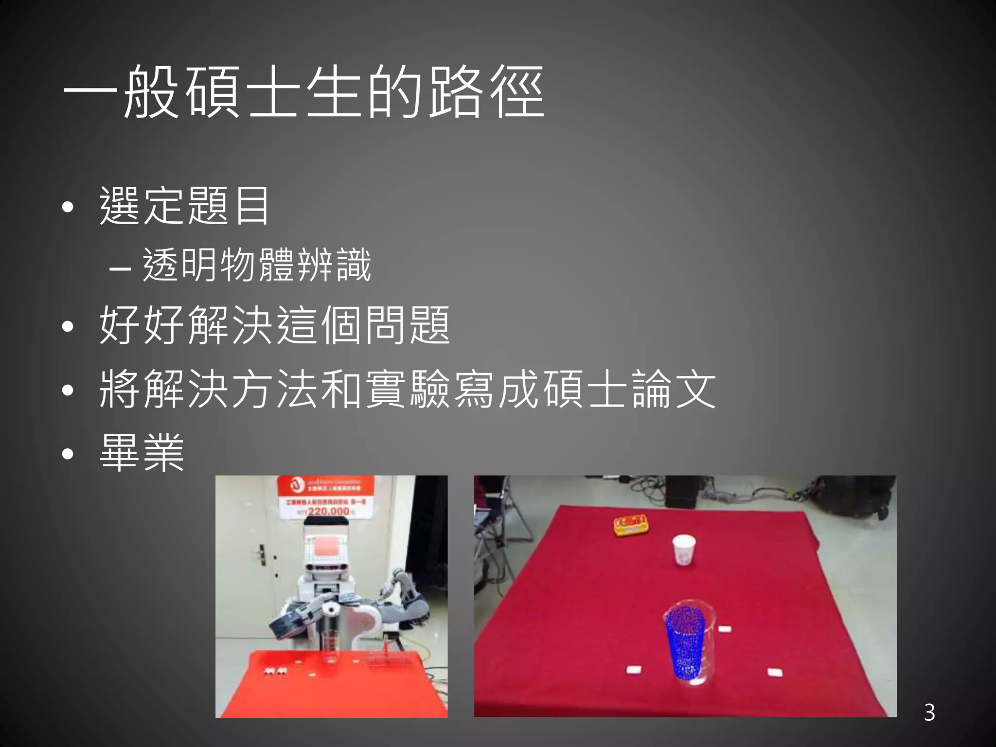 一般碩士生的路徑
• 選定題目
– 透明物體辨識
• 好好解決這個問題
• 將解決方法和實驗寫成碩士論文
• 畢業
3
 