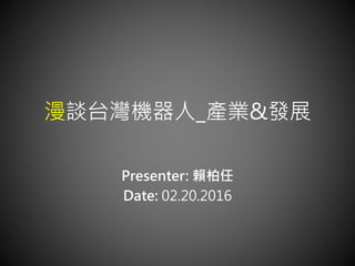 漫談台灣機器人_產業&發展
Presenter: 賴柏任
Date: 04.23.2016
 