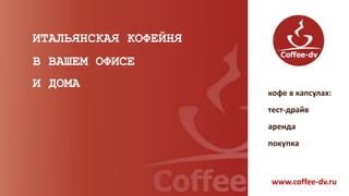 ИТАЛЬЯНСКАЯ КОФЕЙНЯ
В ВАШЕМ ОФИСЕ
И ДОМА
www.coffee-dv.ru
кофе в капсулах:
тест-драйв
аренда
покупка
 