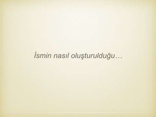 İsmin nasıl oluşturulduğu…
 