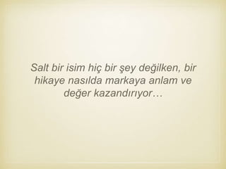 Salt bir isim hiç bir şey değilken, bir
hikaye nasılda markaya anlam ve
değer kazandırıyor…
 