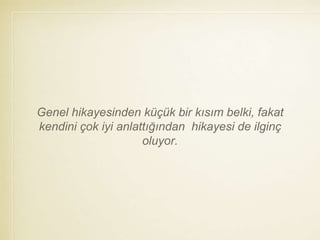Genel hikayesinden küçük bir kısım belki, fakat
kendini çok iyi anlattığından hikayesi de ilginç
oluyor.
 