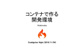 コンテナで作る
開発環境
@tabimoba
CodeIgniter Night (2016/11/04)
 