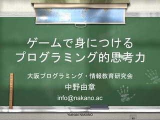 ゲームで身につける
プログラミング的思考力
大阪プログラミング・情報教育研究会
中野由章
info@nakano.ac
Yoshiaki NAKANO
 