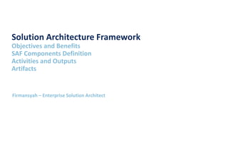 Firmansyah – Enterprise Solution Architect
Solution Architecture Framework
Objectives and Benefits
SAF Components Definition
Activities and Outputs
Artifacts
 