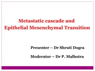 Metastatic cascade and
Epithelial Mesenchymal Transition
Presenter – Dr Shruti Dogra
Moderator – Dr P. Malhotra
 