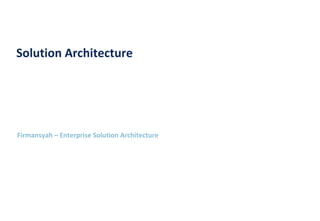 Firmansyah – Enterprise Solution Architecture
Solution Architecture
 