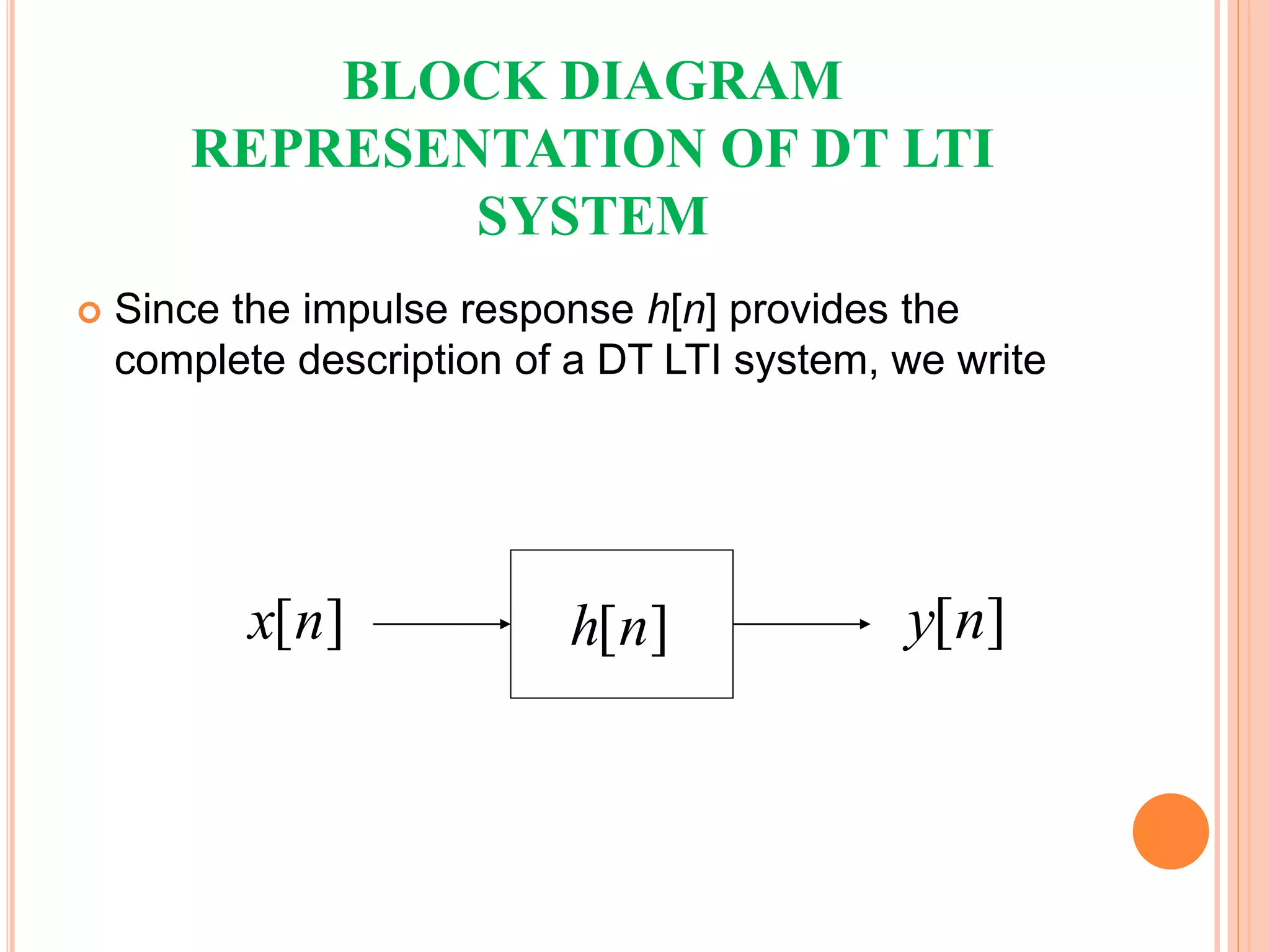  Since the impulse response h[n] provides the
complete description of a DT LTI system, we write
[ ]y n[ ]x n [ ]h n
BLOCK DIAGRAM
REPRESENTATION OF DT LTI
SYSTEM
 