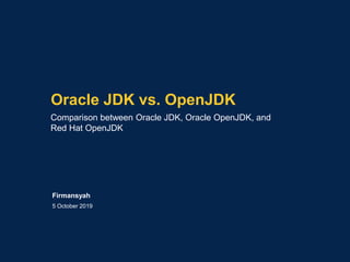 Oracle JDK vs. OpenJDK
Comparison between Oracle JDK, Oracle OpenJDK, and
Red Hat OpenJDK
5 October 2019
Firmansyah
 