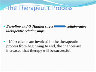 The Therapeutic Process
 Bertolino and O’Hanlon stress collaborative
therapeutic relationships
 If the clients are involved in the therapeutic
process from beginning to end, the chances are
increased that therapy will be successful.
 