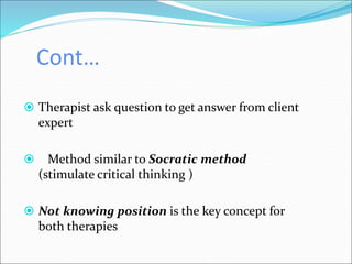 Cont…
 Therapist ask question to get answer from client
expert
 Method similar to Socratic method
(stimulate critical thinking )
 Not knowing position is the key concept for
both therapies
 