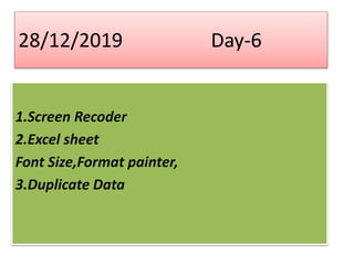 28/12/2019 Day-6
1.Screen Recoder
2.Excel sheet
Font Size,Format painter,
3.Duplicate Data
 