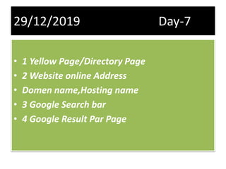 29/12/2019 Day-7
• 1 Yellow Page/Directory Page
• 2 Website online Address
• Domen name,Hosting name
• 3 Google Search bar
• 4 Google Result Par Page
 