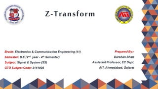 Z-Transform
Brach: Electronics & Communication Engineering (11)
Semester: B.E (2nd year - 4th Semester)
Subject: Signal & System (SS)
GTU Subject Code: 3141005
Prepared By:-
Darshan Bhatt
Assistant Professor, EC Dept.
AIT, Ahmedabad, Gujarat
 