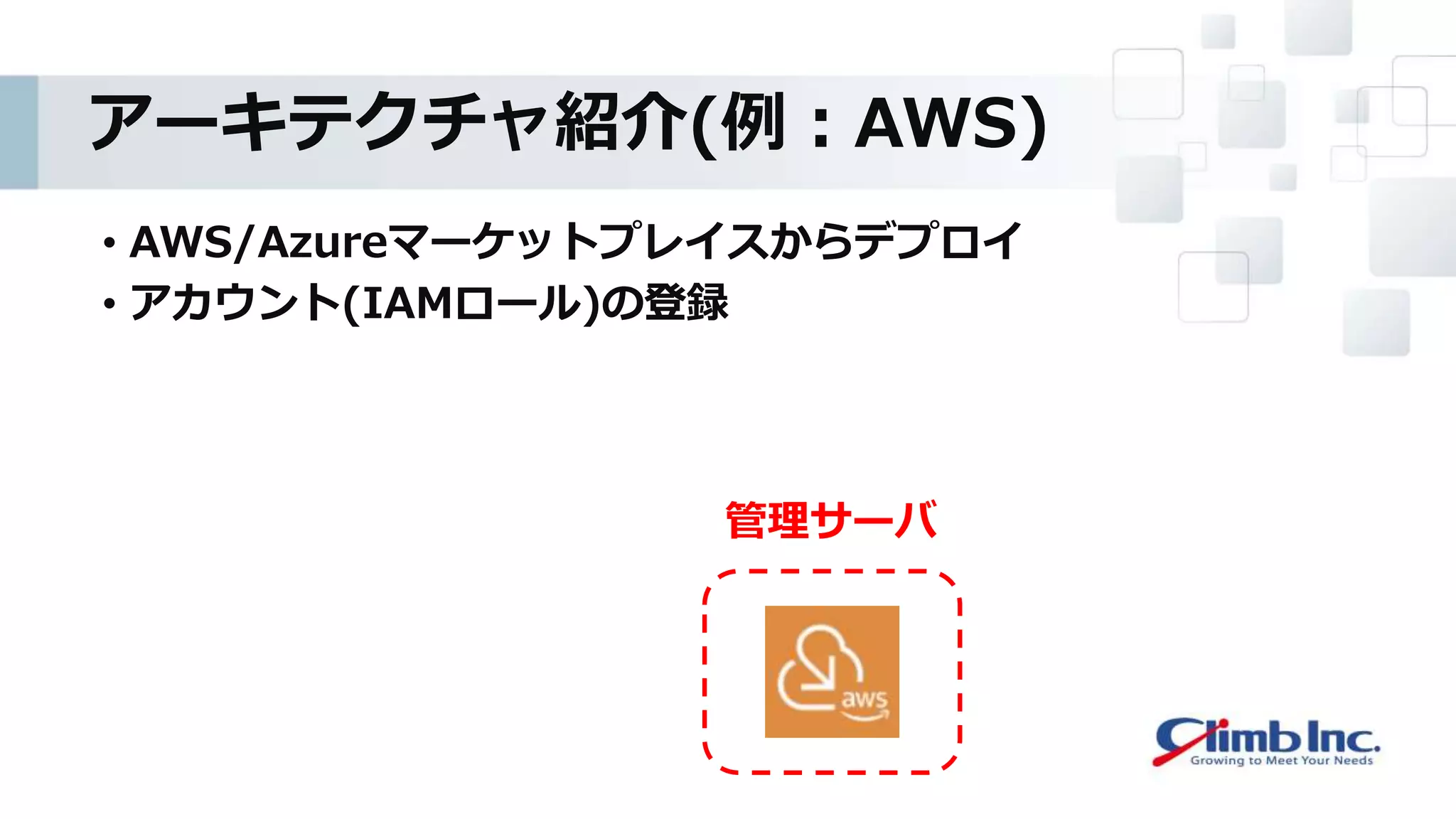 アーキテクチャ紹介(例：AWS)
• AWS/Azureマーケットプレイスからデプロイ
• アカウント(IAMロール)の登録
管理サーバ
 
