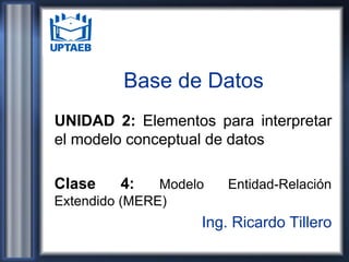 Base de Datos
UNIDAD 2: Elementos para interpretar
el modelo conceptual de datos
Clase 4: Modelo Entidad-Relación
Extendido (MERE)
Ing. Ricardo Tillero
 