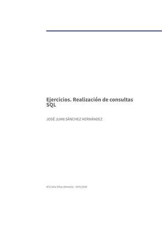 Ejercicios. Realización de consultas
SQL
JOSÉ JUAN SÁNCHEZ HERNÁNDEZ
IES Celia Viñas (Almería) - 2019/2020
 