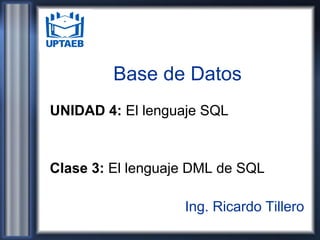 Base de Datos
UNIDAD 4: El lenguaje SQL
Clase 3: El lenguaje DML de SQL
Ing. Ricardo Tillero
 