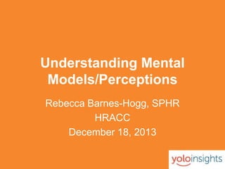 Understanding Mental
Models/Perceptions
Rebecca Barnes-Hogg, SPHR
HRACC
December 18, 2013

 