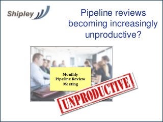 Monthly
Pipeline Review
Meeting
Pipeline reviews
becoming increasingly
unproductive?
 