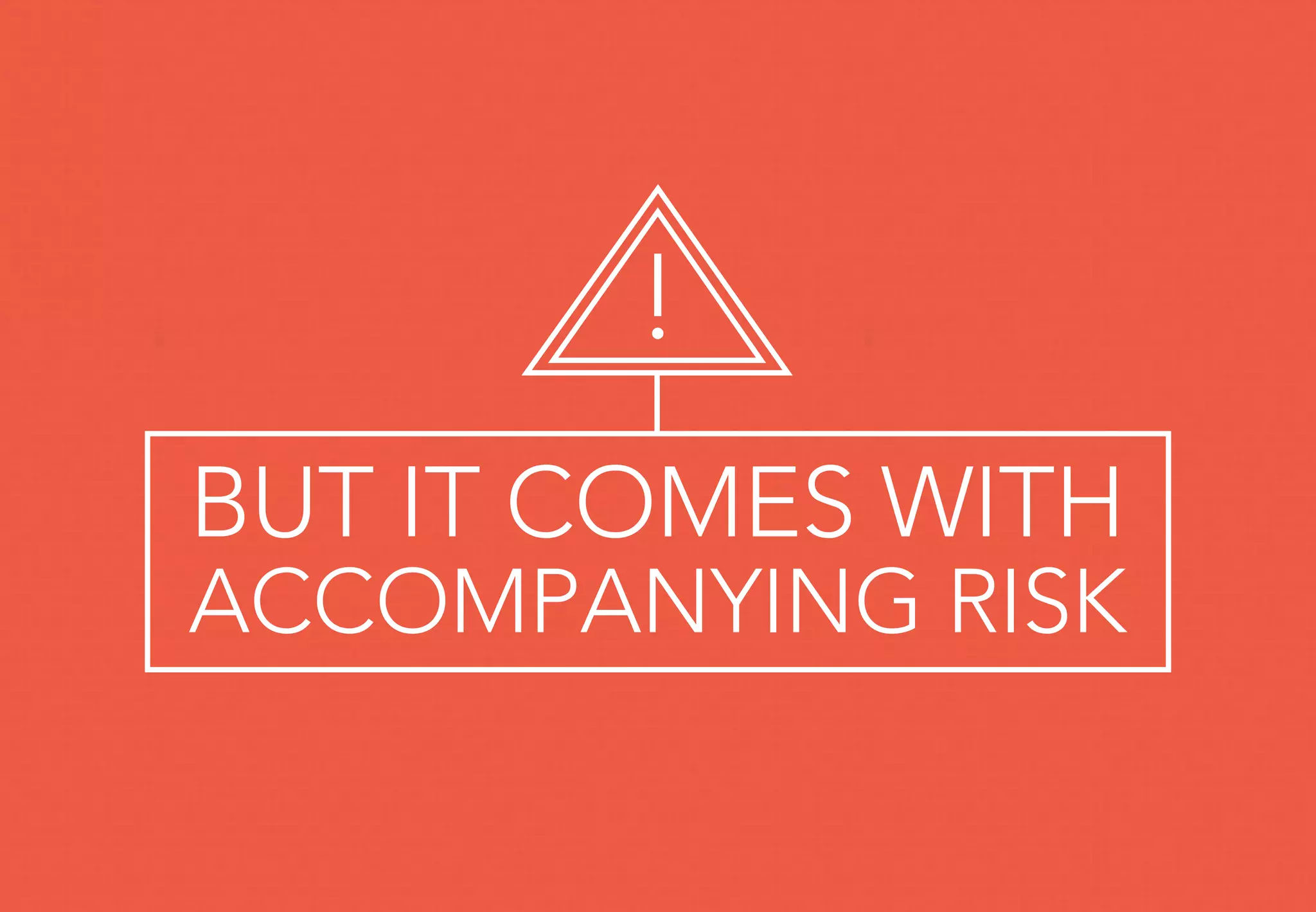BUT IT COMES WITH
ACCOMPANYING RISK
!
 