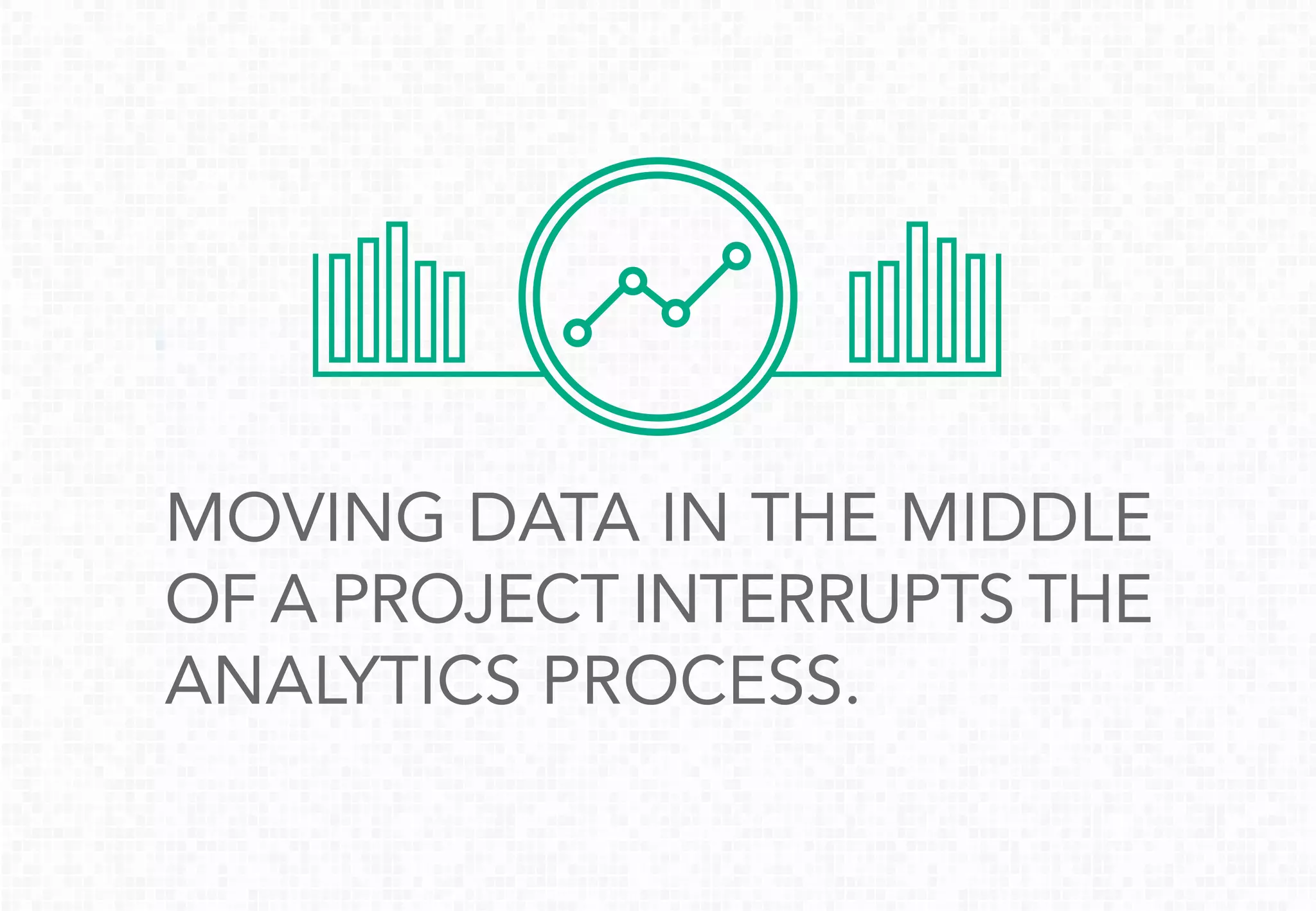 MOVING DATA IN THE MIDDLE
OF A PROJECT INTERRUPTS THE
ANALYTICS PROCESS.
 