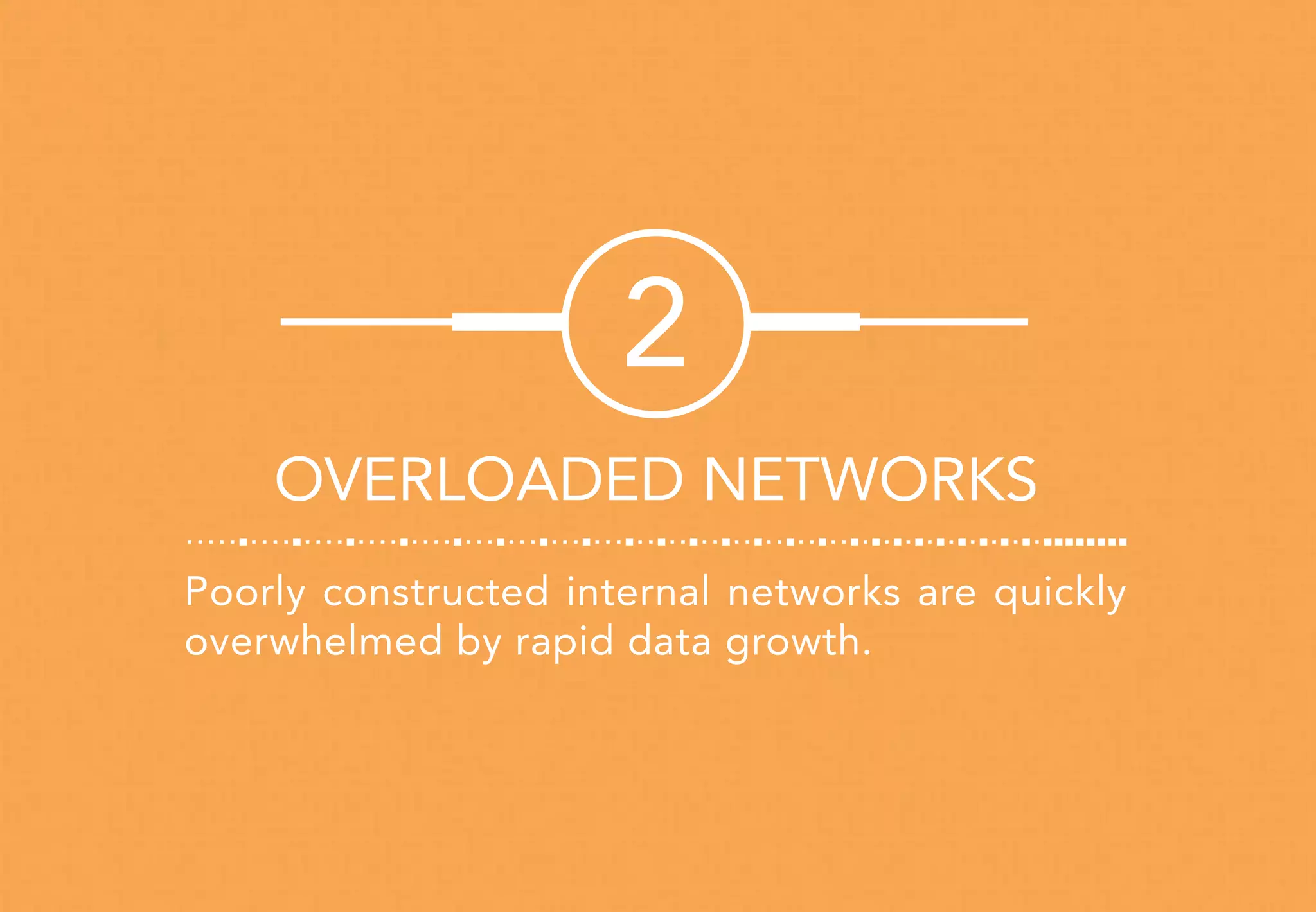 Poorly constructed internal networks are quickly
overwhelmed by rapid data growth.
2
OVERLOADED NETWORKS
 