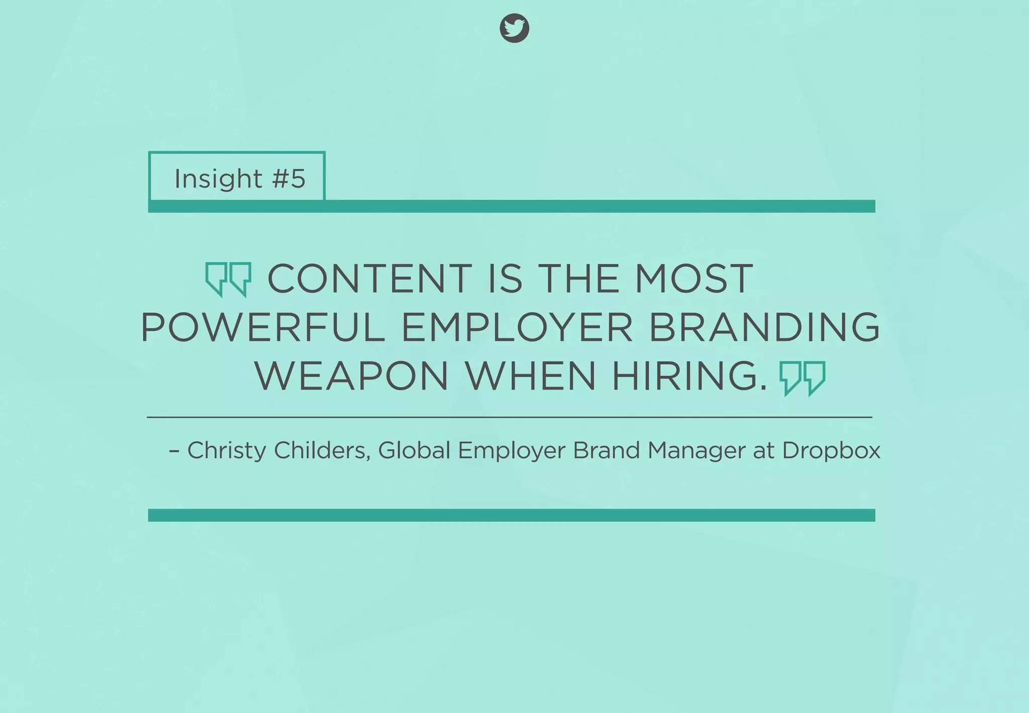 Insight #5
CONTENT IS THE MOST
POWERFUL EMPLOYER BRANDING
WEAPON WHEN HIRING.
– Christy Childers, Global Employer Brand Manager at Dropbox
 