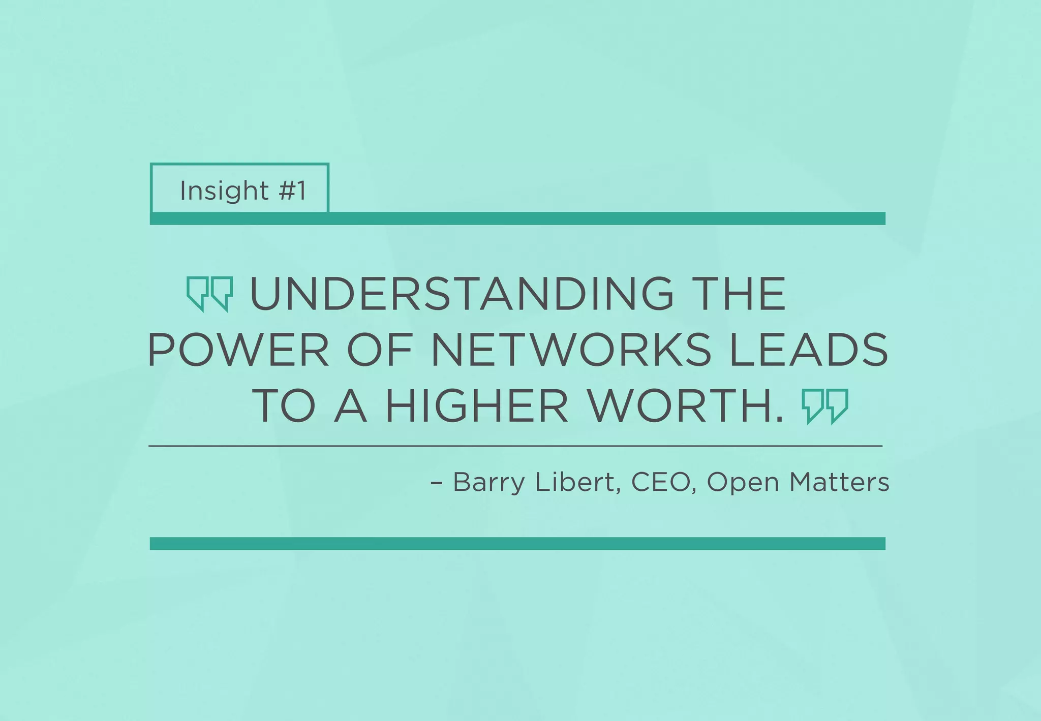 Insight #1
UNDERSTANDING THE
POWER OF NETWORKS LEADS
TO A HIGHER WORTH.
– Barry Libert, CEO, Open Matters
 