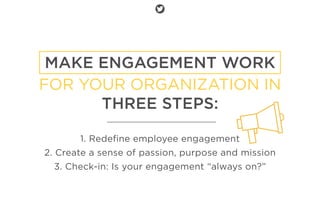MAKE ENGAGEMENT WORK
FOR YOUR ORGANIZATION IN
THREE STEPS:
1. Redeﬁne employee engagement
2. Create a sense of passion, pu...