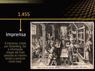 A informação e a Biblioteca Universitária (2013)
1.455
Imprensa
A imprensa, criada
por Gutenberg ,fez
a informação
chegar até mais
pessoas ao mesmo
tempo e perdurar
muito mais.
 