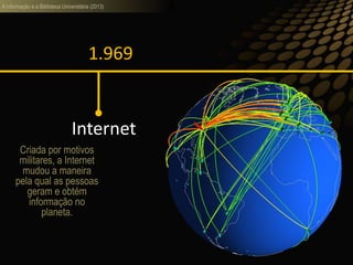 A informação e a Biblioteca Universitária (2013)
1.969
Internet
Criada por motivos
militares, a Internet
mudou a maneira
pela qual as pessoas
geram e obtém
informação no
planeta.
 