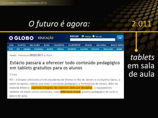 A informação e a Biblioteca Universitária (2013)
2.011
tablets
em sala
de aula
O futuro é agora:
 