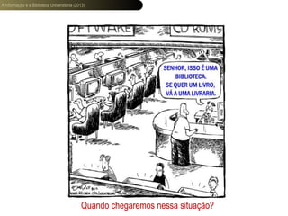 A informação e a Biblioteca Universitária (2013)
Quando chegaremos nessa situação?
 