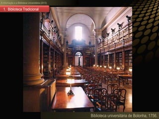 A informação e a Biblioteca Universitária (2013)
Biblioteca universitária de Bolonha, 1756.
1. Biblioteca Tradicional
 