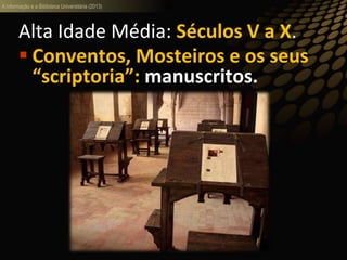 A informação e a Biblioteca Universitária (2013)
Alta Idade Média: Séculos V a X.
 Conventos, Mosteiros e os seus
“scriptoria”: manuscritos.
 