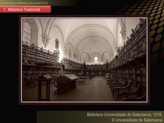 A informação e a Biblioteca Universitária (2013)
Biblioteca Universidade de Salamanca, 1218.
© Universidade de Salamanca
1. Biblioteca Tradicional
 