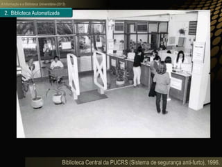 A informação e a Biblioteca Universitária (2013)
Biblioteca Central da PUCRS (Sistema de segurança anti-furto), 1996.
2. Biblioteca Automatizada
 