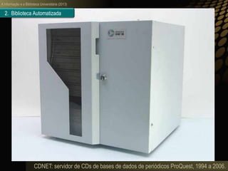 A informação e a Biblioteca Universitária (2013)
CDNET: servidor de CDs de bases de dados de periódicos ProQuest, 1994 a 2006.
2. Biblioteca Automatizada
 