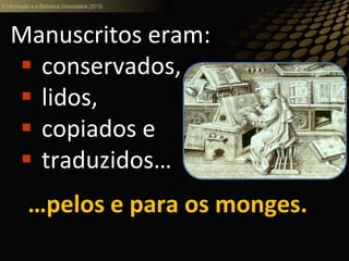 A informação e a Biblioteca Universitária (2013)
Manuscritos eram:
 conservados,
 lidos,
 copiados e
 traduzidos… Scriptoria
…pelos e para os monges.
 