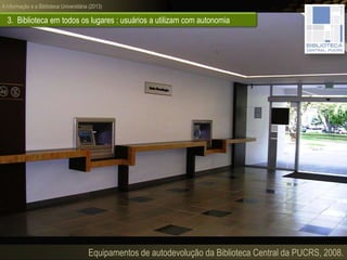 A informação e a Biblioteca Universitária (2013)
Equipamentos de autodevolução da Biblioteca Central da PUCRS, 2008.
3. Biblioteca em todos os lugares : usuários a utilizam com autonomia
 