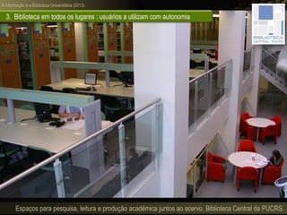 A informação e a Biblioteca Universitária (2013)
3. Biblioteca em todos os lugares : usuários a utilizam com autonomia
Espaços para pesquisa, leitura e produção acadêmica juntos ao acervo. Biblioteca Central da PUCRS.
 