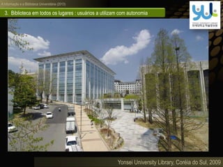 A informação e a Biblioteca Universitária (2013)
Yonsei University Library, Coréia do Sul, 2009
3. Biblioteca em todos os lugares : usuários a utilizam com autonomia
 