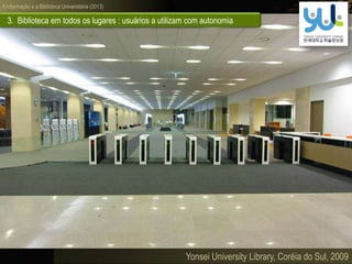 A informação e a Biblioteca Universitária (2013)
Yonsei University Library, Coréia do Sul, 2009
3. Biblioteca em todos os lugares : usuários a utilizam com autonomia
 